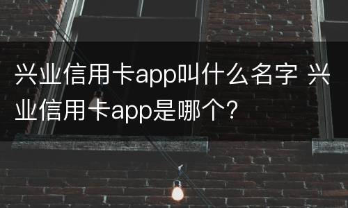 兴业信用卡app叫什么名字 兴业信用卡app是哪个?