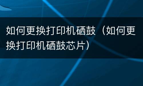 如何更换打印机硒鼓（如何更换打印机硒鼓芯片）