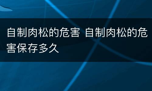 自制肉松的危害 自制肉松的危害保存多久