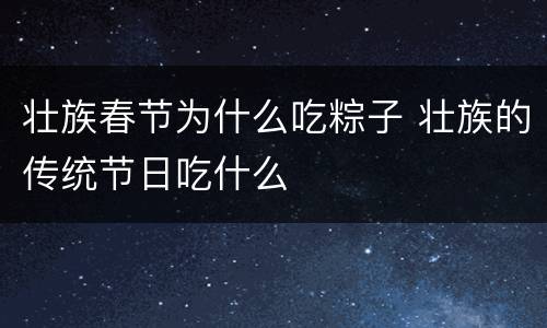 壮族春节为什么吃粽子 壮族的传统节日吃什么