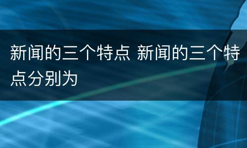 新闻的三个特点 新闻的三个特点分别为