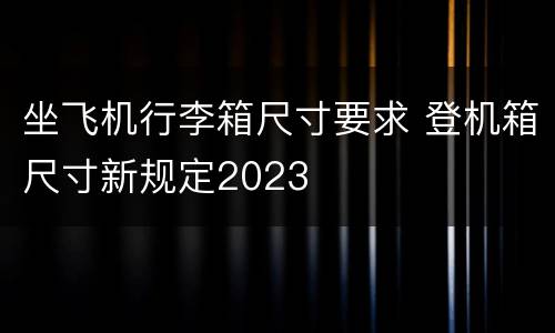 坐飞机行李箱尺寸要求 登机箱尺寸新规定2023