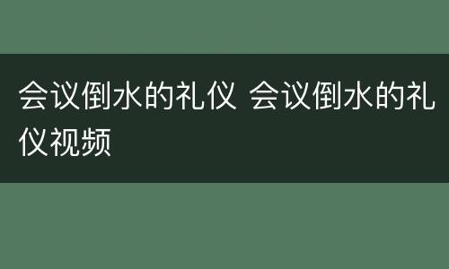 会议倒水的礼仪 会议倒水的礼仪视频