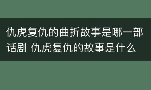 仇虎复仇的曲折故事是哪一部话剧 仇虎复仇的故事是什么