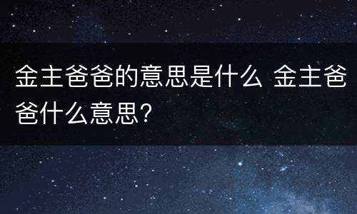 金主爸爸的意思是什么 金主爸爸什么意思?