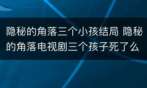 隐秘的角落三个小孩结局 隐秘的角落电视剧三个孩子死了么