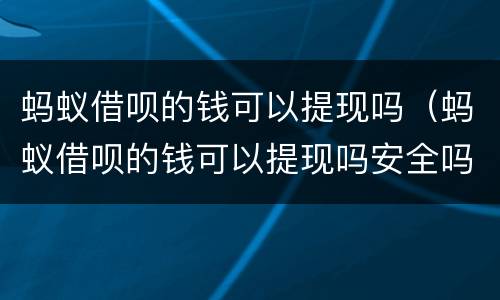 蚂蚁借呗的钱可以提现吗（蚂蚁借呗的钱可以提现吗安全吗）