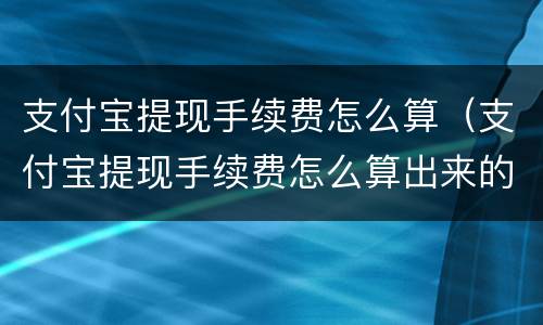 支付宝提现手续费怎么算（支付宝提现手续费怎么算出来的）