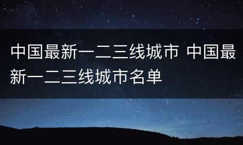 中国最新一二三线城市 中国最新一二三线城市名单