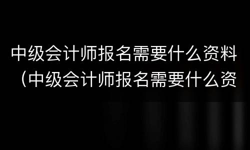 中级会计师报名需要什么资料（中级会计师报名需要什么资料和手续）