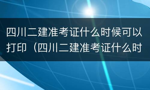 四川二建准考证什么时候可以打印（四川二建准考证什么时候可以打印完）