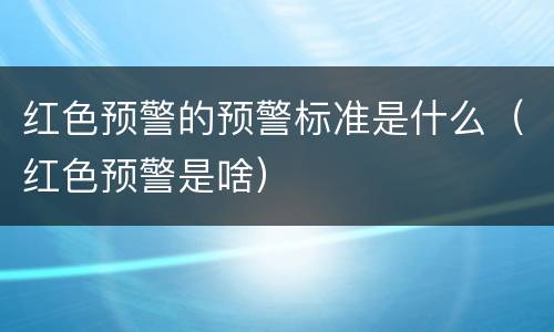 红色预警的预警标准是什么（红色预警是啥）