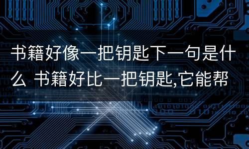 书籍好像一把钥匙下一句是什么 书籍好比一把钥匙,它能帮助我们什么?