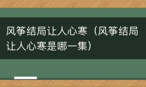 风筝结局让人心寒（风筝结局让人心寒是哪一集）