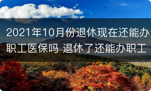 2021年10月份退休现在还能办职工医保吗 退休了还能办职工医保吗