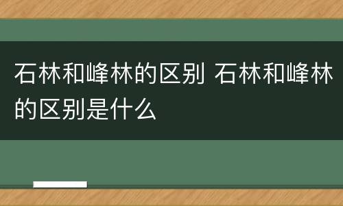 石林和峰林的区别 石林和峰林的区别是什么