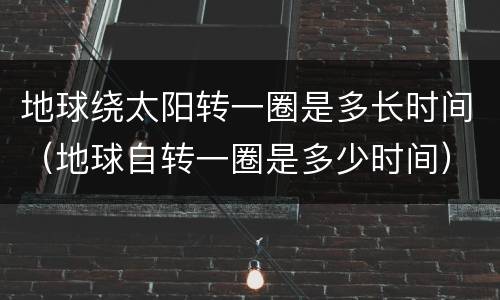 地球绕太阳转一圈是多长时间（地球自转一圈是多少时间）