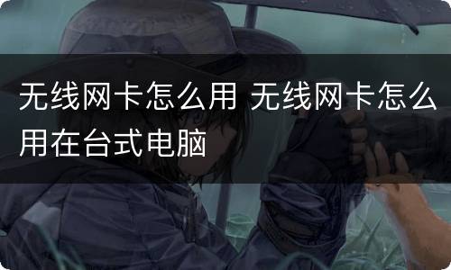 无线网卡怎么用 无线网卡怎么用在台式电脑