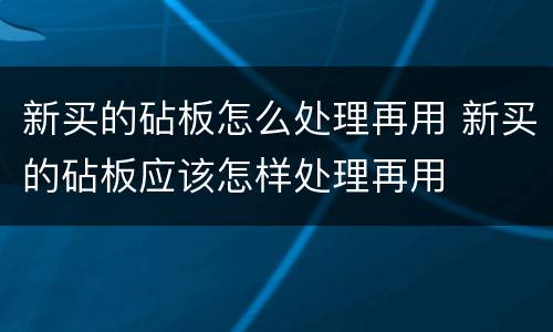 新买的砧板怎么处理再用 新买的砧板应该怎样处理再用