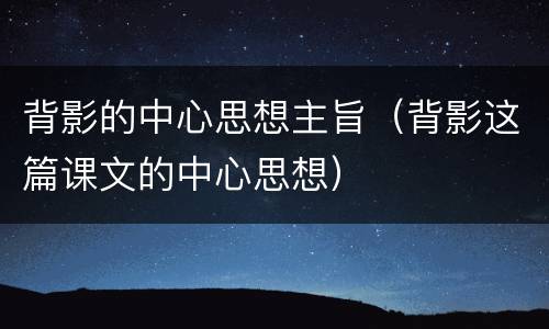 背影的中心思想主旨（背影这篇课文的中心思想）