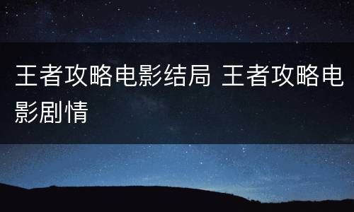 王者攻略电影结局 王者攻略电影剧情