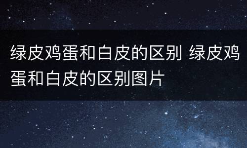 绿皮鸡蛋和白皮的区别 绿皮鸡蛋和白皮的区别图片