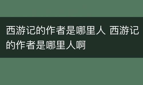 西游记的作者是哪里人 西游记的作者是哪里人啊