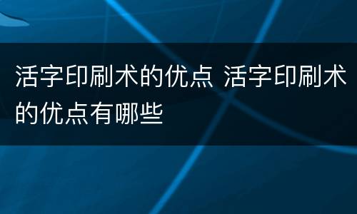 活字印刷术的优点 活字印刷术的优点有哪些