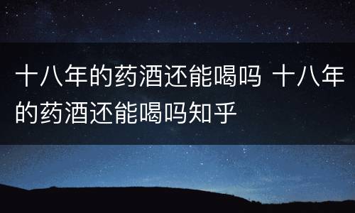 十八年的药酒还能喝吗 十八年的药酒还能喝吗知乎