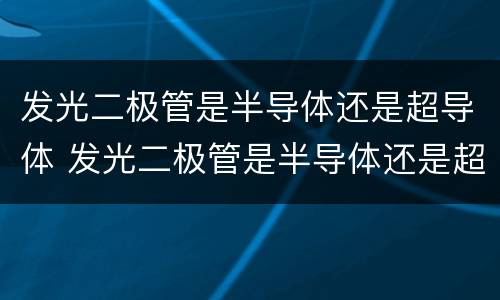 发光二极管是半导体还是超导体 发光二极管是半导体还是超导体?