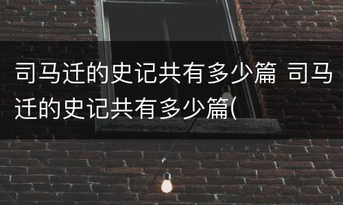 司马迁的史记共有多少篇 司马迁的史记共有多少篇(