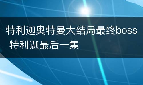 特利迦奥特曼大结局最终boss 特利迦最后一集