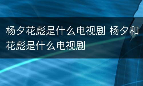 杨夕花彪是什么电视剧 杨夕和花彪是什么电视剧