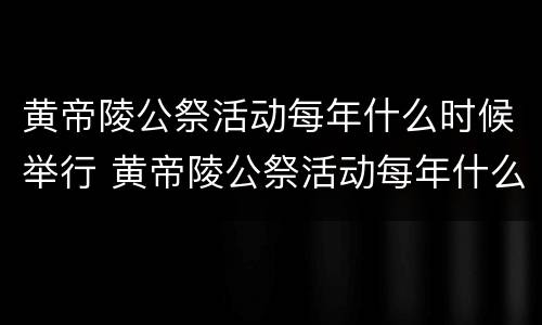 黄帝陵公祭活动每年什么时候举行 黄帝陵公祭活动每年什么时候举行的