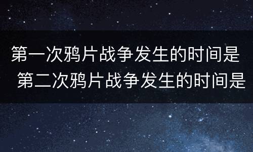 第一次鸦片战争发生的时间是 第二次鸦片战争发生的时间是