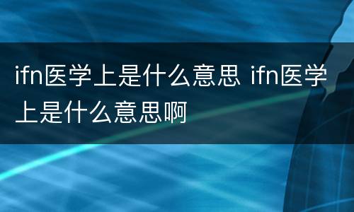 ifn医学上是什么意思 ifn医学上是什么意思啊