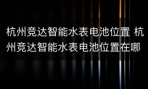 杭州竞达智能水表电池位置 杭州竞达智能水表电池位置在哪里