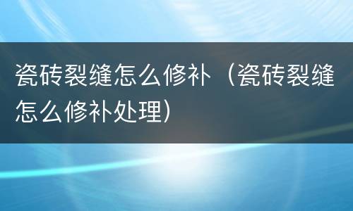 瓷砖裂缝怎么修补（瓷砖裂缝怎么修补处理）