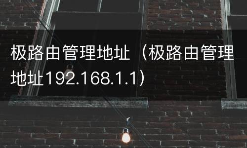 极路由管理地址（极路由管理地址192.168.1.1）