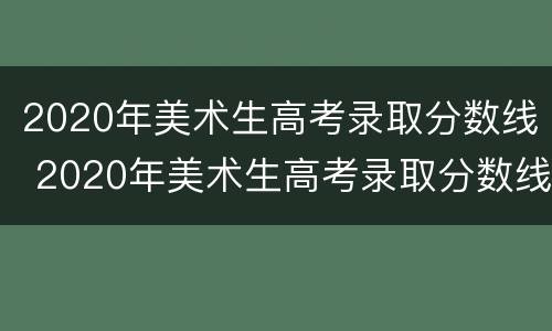 2020年美术生高考录取分数线 2020年美术生高考录取分数线四川