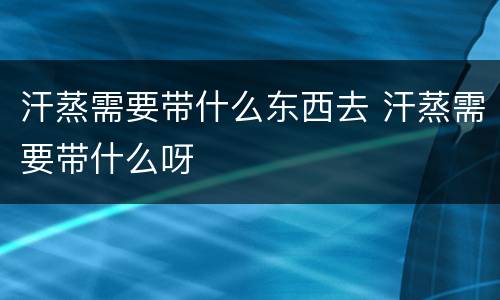 汗蒸需要带什么东西去 汗蒸需要带什么呀