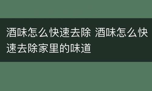 酒味怎么快速去除 酒味怎么快速去除家里的味道