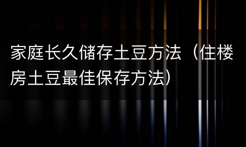 家庭长久储存土豆方法（住楼房土豆最佳保存方法）