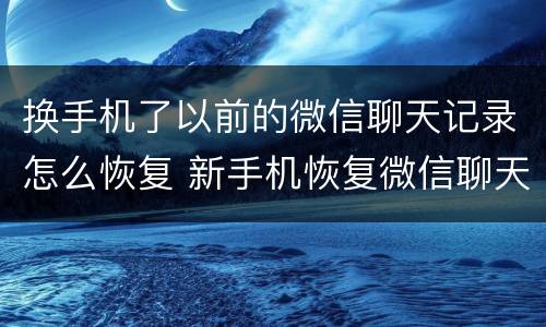 换手机了以前的微信聊天记录怎么恢复 新手机恢复微信聊天记录的方法