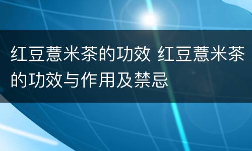 红豆薏米茶的功效 红豆薏米茶的功效与作用及禁忌