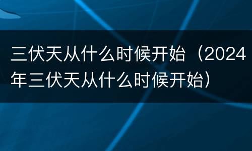 三伏天从什么时候开始（2024年三伏天从什么时候开始）