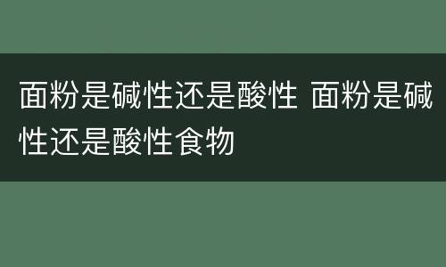 面粉是碱性还是酸性 面粉是碱性还是酸性食物