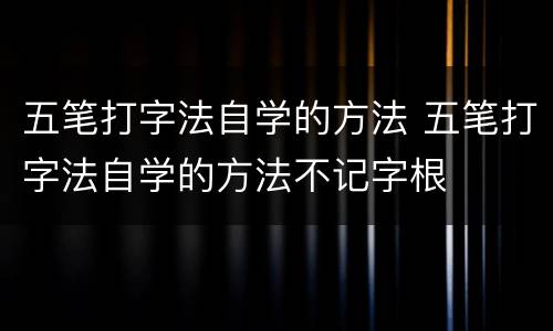 五笔打字法自学的方法 五笔打字法自学的方法不记字根