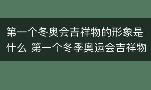 第一个冬奥会吉祥物的形象是什么 第一个冬季奥运会吉祥物