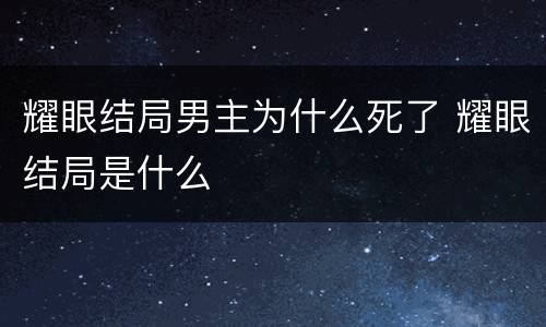 耀眼结局男主为什么死了 耀眼结局是什么